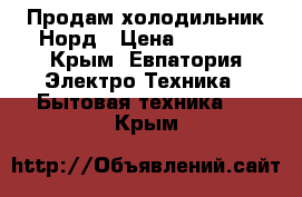 Продам холодильник Норд › Цена ­ 4 500 - Крым, Евпатория Электро-Техника » Бытовая техника   . Крым